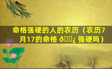 命格强硬的人的农历（农历7月17的命格 🌿 强硬吗）